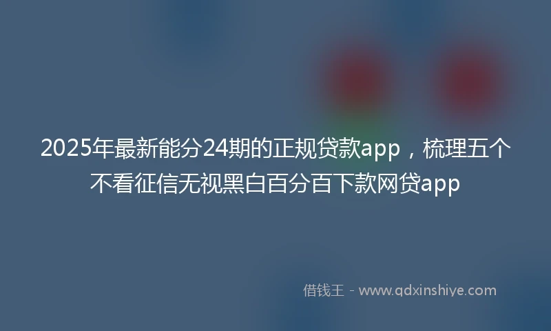 2025年最新能分24期的正规贷款app，梳理五个不看征信无视黑白百分百下款网贷app
