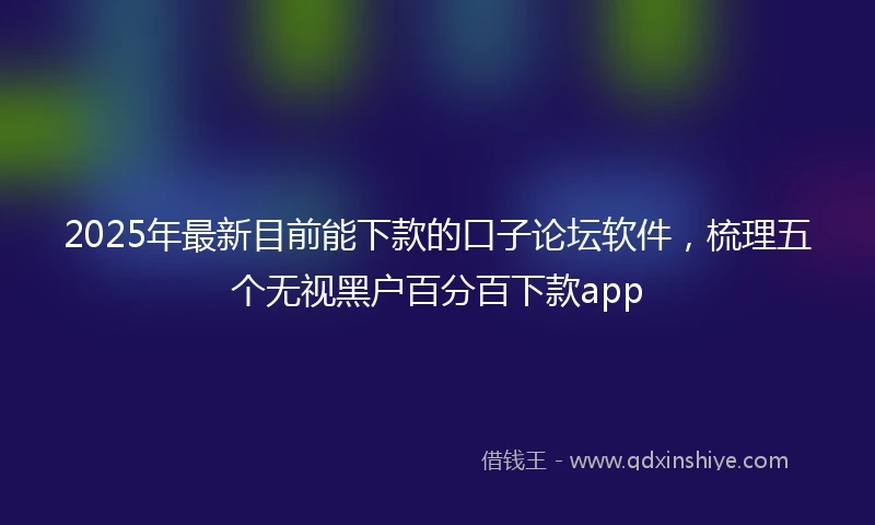 2025年最新目前能下款的口子论坛软件，梳理五个无视黑户百分百下款app