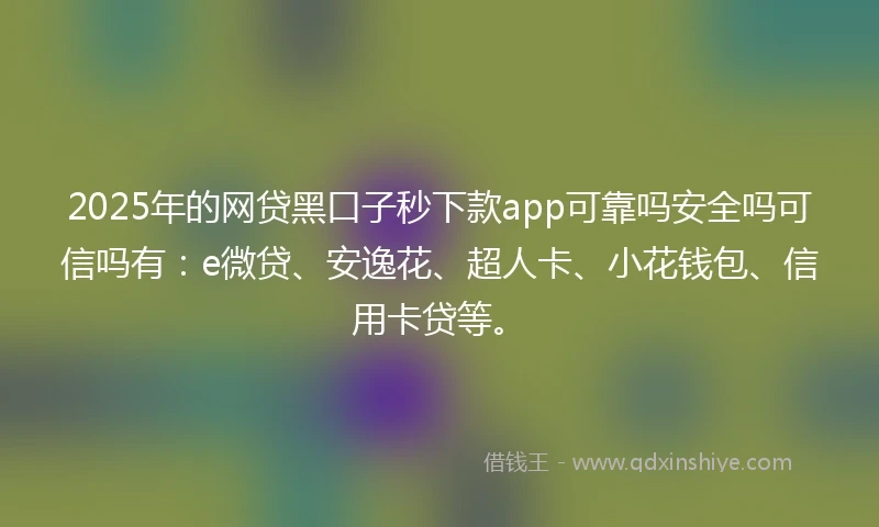 2025年的网贷黑口子秒下款app可靠吗安全吗可信吗有：e微贷、安逸花、超人卡、小花钱包、信用卡贷等。