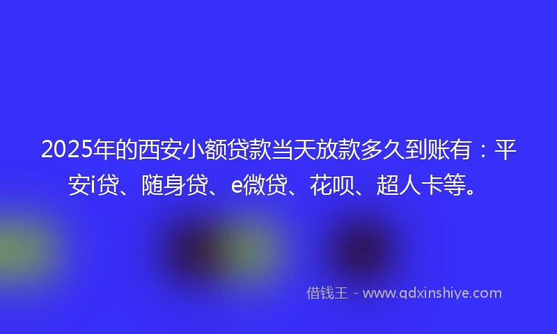 2025年的西安小额贷款当天放款多久到账有：平安i贷、随身贷、e微贷、花呗、超人卡等。