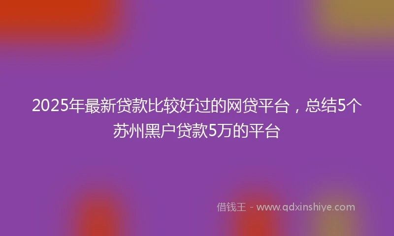 2025年最新贷款比较好过的网贷平台，总结5个苏州黑户贷款5万的平台