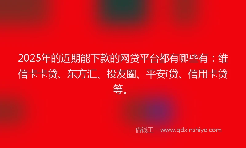 2025年的近期能下款的网贷平台都有哪些有：维信卡卡贷、东方汇、投友圈、平安i贷、信用卡贷等。