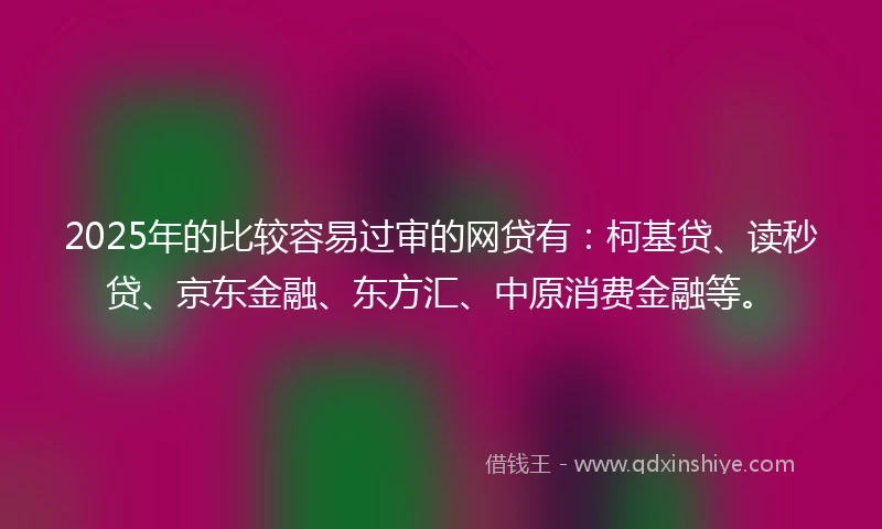 2025年的比较容易过审的网贷有：柯基贷、读秒贷、京东金融、东方汇、中原消费金融等。
