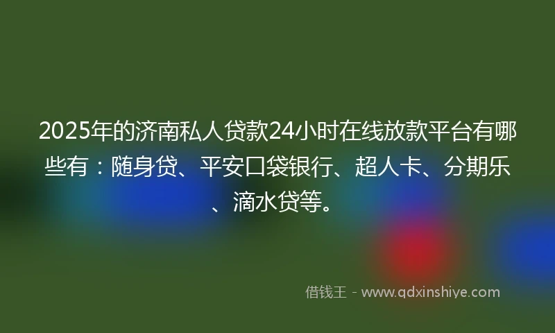 2025年的济南私人贷款24小时在线放款平台有哪些有：随身贷、平安口袋银行、超人卡、分期乐、滴水贷等。
