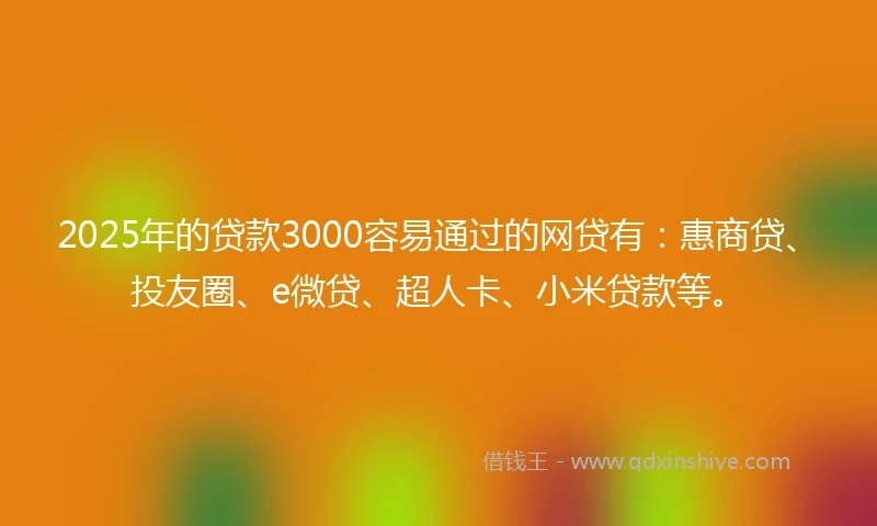 2025年的贷款3000容易通过的网贷有：惠商贷、投友圈、e微贷、超人卡、小米贷款等。