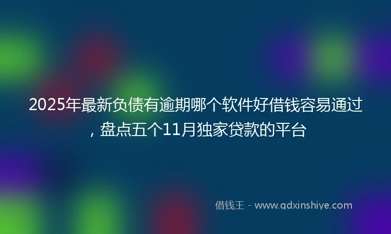 2025年最新负债有逾期哪个软件好借钱容易通过，盘点五个11月独家贷款的平台