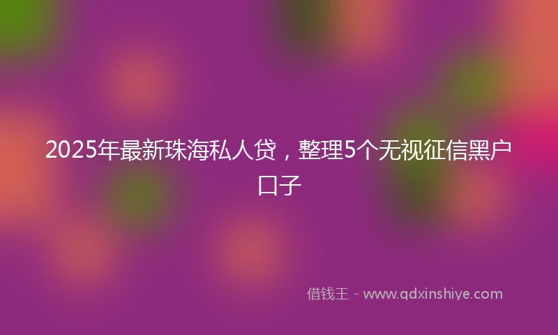 2025年最新珠海私人贷，整理5个无视征信黑户口子