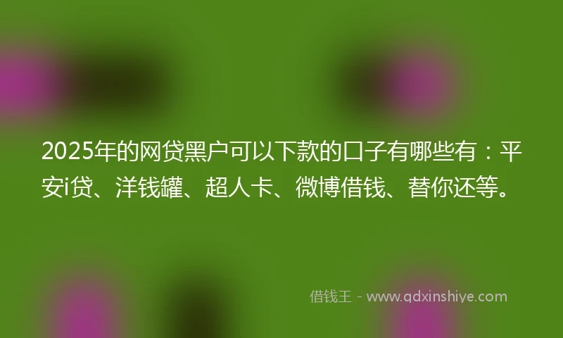 2025年的网贷黑户可以下款的口子有哪些有：平安i贷、洋钱罐、超人卡、微博借钱、替你还等。