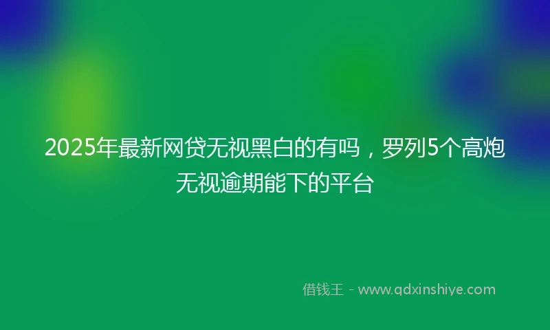 2025年最新网贷无视黑白的有吗，罗列5个高炮无视逾期能下的平台