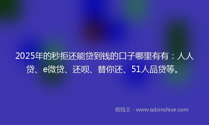 2025年的秒拒还能贷到钱的口子哪里有有：人人贷、e微贷、还呗、替你还、51人品贷等。