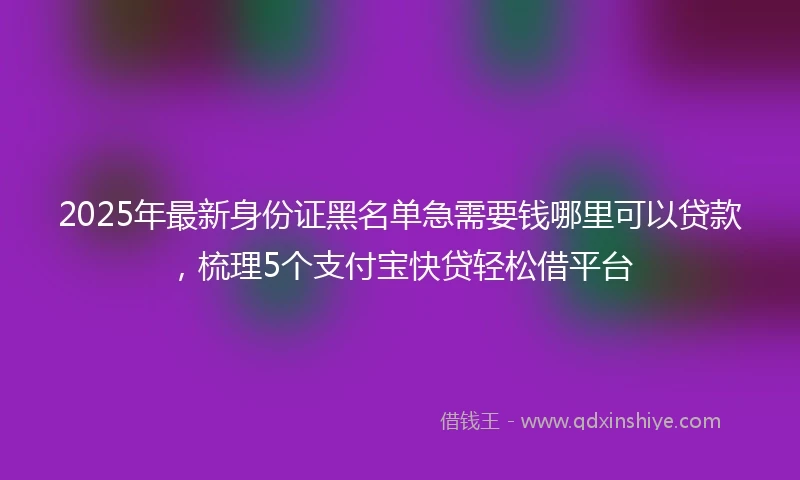2025年最新身份证黑名单急需要钱哪里可以贷款，梳理5个支付宝快贷轻松借平台