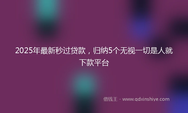 2025年最新秒过贷款，归纳5个无视一切是人就下款平台