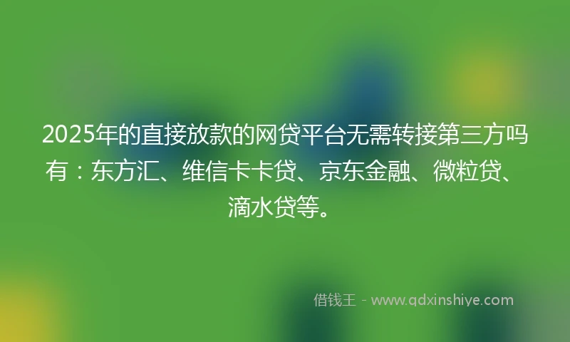 2025年的直接放款的网贷平台无需转接第三方吗有：东方汇、维信卡卡贷、京东金融、微粒贷、滴水贷等。