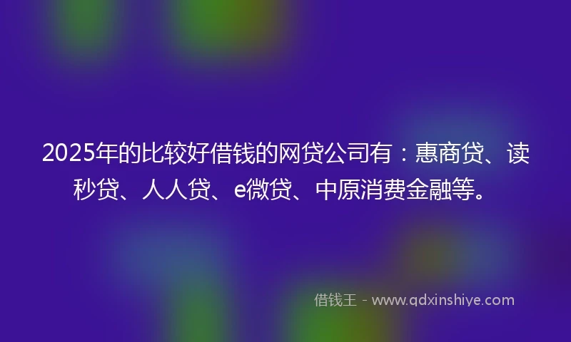 2025年的比较好借钱的网贷公司有：惠商贷、读秒贷、人人贷、e微贷、中原消费金融等。