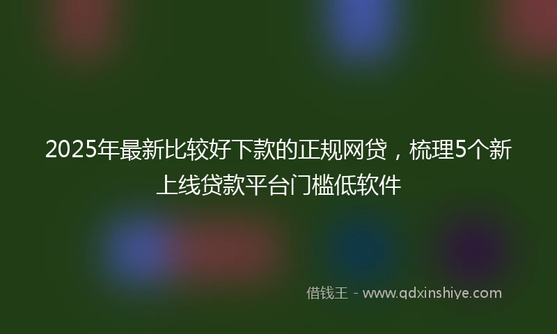2025年最新比较好下款的正规网贷，梳理5个新上线贷款平台门槛低软件