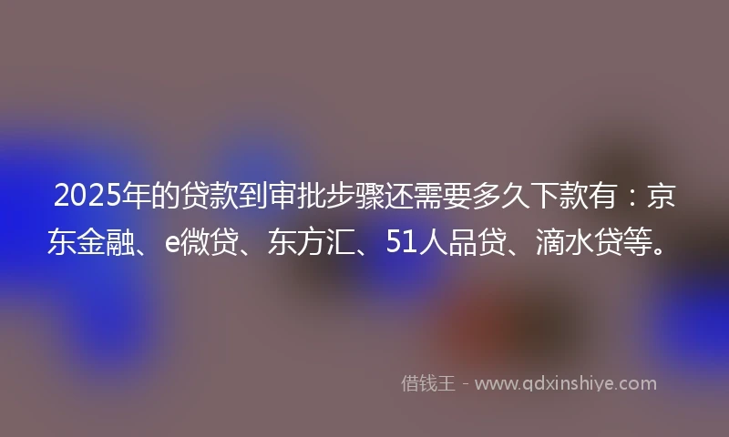 2025年的贷款到审批步骤还需要多久下款有：京东金融、e微贷、东方汇、51人品贷、滴水贷等。