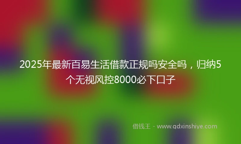 2025年最新百易生活借款正规吗安全吗，归纳5个无视风控8000必下口子