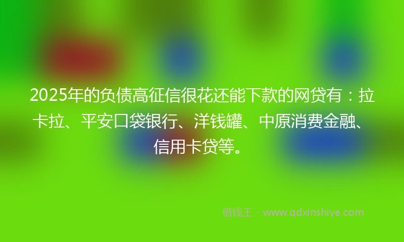 2025年的负债高征信很花还能下款的网贷有：拉卡拉、平安口袋银行、洋钱罐、中原消费金融、信用卡贷等。