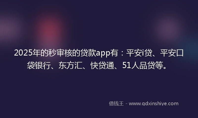 2025年的秒审核的贷款app有：平安i贷、平安口袋银行、东方汇、快贷通、51人品贷等。