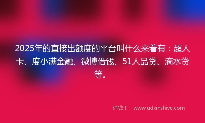 2025年的直接出额度的平台叫什么来着有：超人卡、度小满金融、微博借钱、51人品贷、滴水贷等。