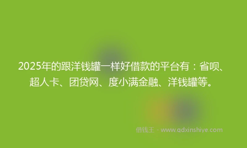 2025年的跟洋钱罐一样好借款的平台有：省呗、超人卡、团贷网、度小满金融、洋钱罐等。
