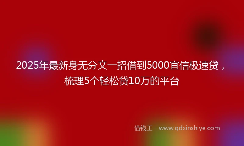 2025年最新身无分文一招借到5000宜信极速贷，梳理5个轻松贷10万的平台