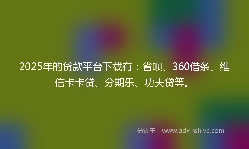 2025年的贷款平台下载有：省呗、360借条、维信卡卡贷、分期乐、功夫贷等。