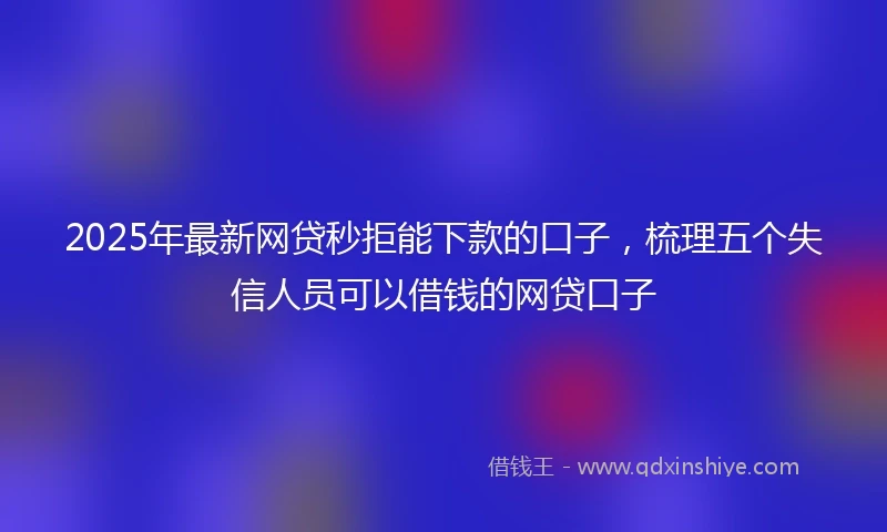 2025年最新网贷秒拒能下款的口子，梳理五个失信人员可以借钱的网贷口子