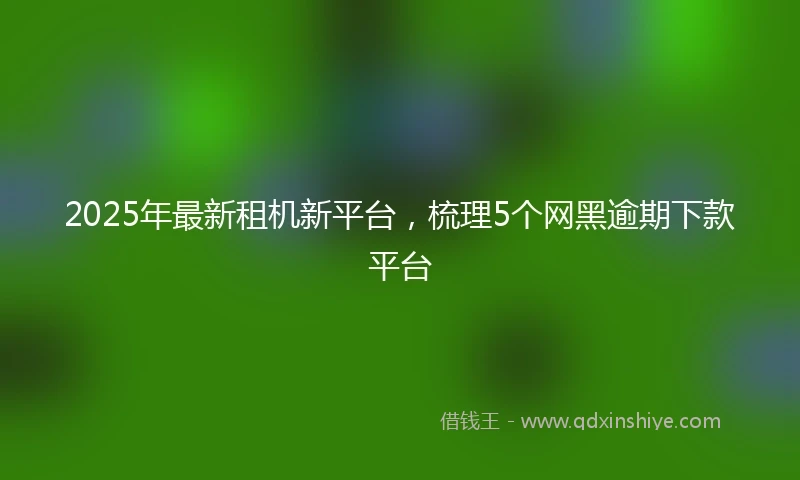 2025年最新租机新平台，梳理5个网黑逾期下款平台