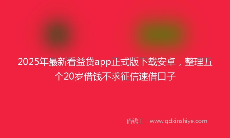 2025年最新看益贷app正式版下载安卓，整理五个20岁借钱不求征信速借口子