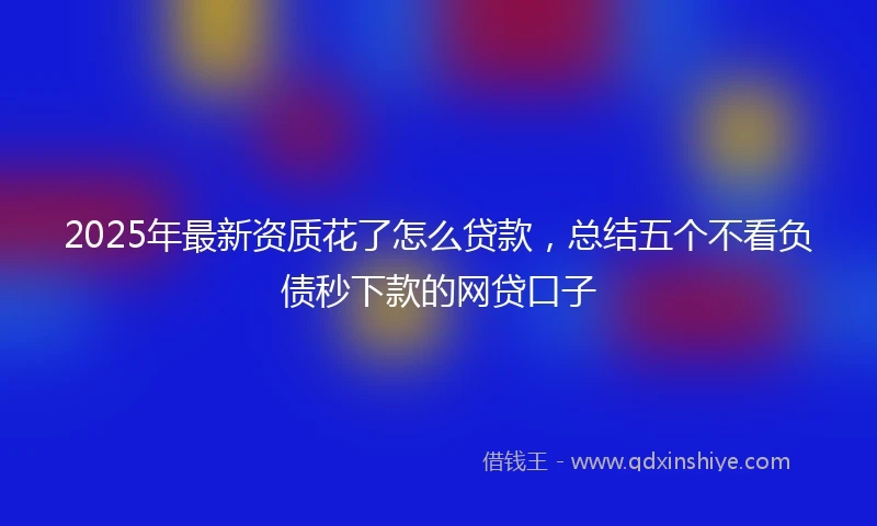 2025年最新资质花了怎么贷款，总结五个不看负债秒下款的网贷口子