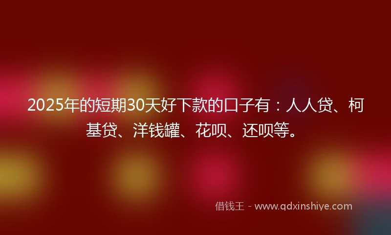 2025年的短期30天好下款的口子有：人人贷、柯基贷、洋钱罐、花呗、还呗等。