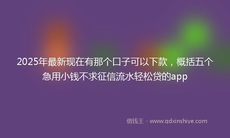 2025年最新现在有那个口子可以下款，概括五个急用小钱不求征信流水轻松贷的app