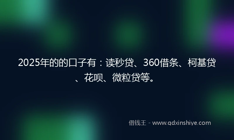 2025年的的口子有：读秒贷、360借条、柯基贷、花呗、微粒贷等。