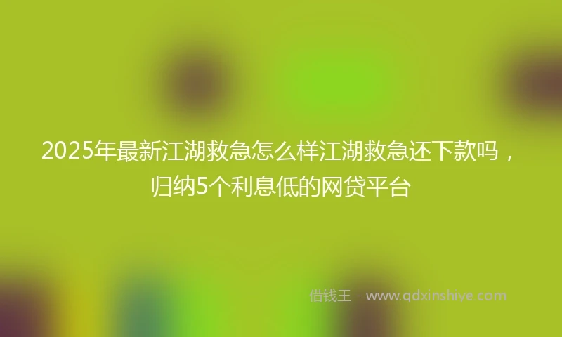 2025年最新江湖救急怎么样江湖救急还下款吗，归纳5个利息低的网贷平台