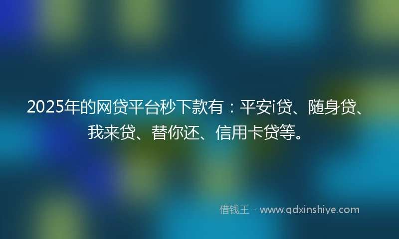 2025年的网贷平台秒下款有：平安i贷、随身贷、我来贷、替你还、信用卡贷等。