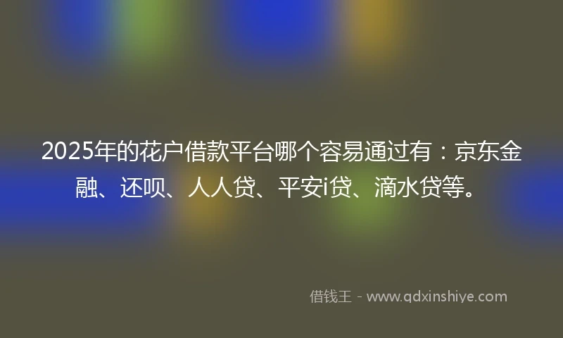 2025年的花户借款平台哪个容易通过有：京东金融、还呗、人人贷、平安i贷、滴水贷等。