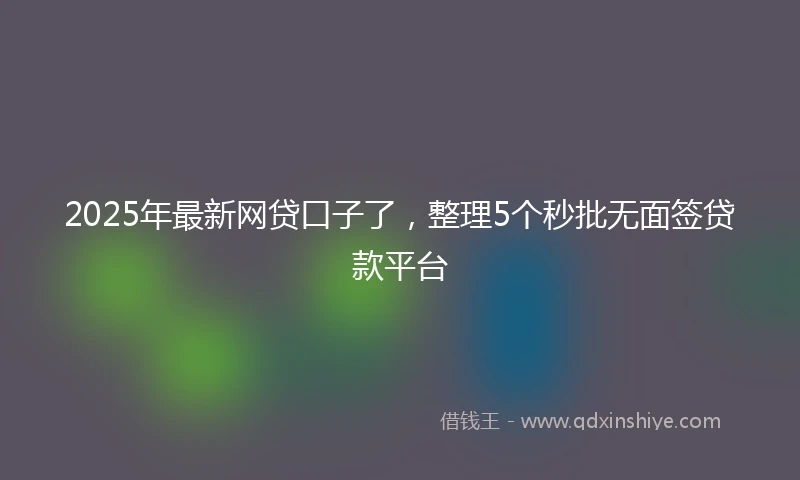 2025年最新网贷口子了，整理5个秒批无面签贷款平台
