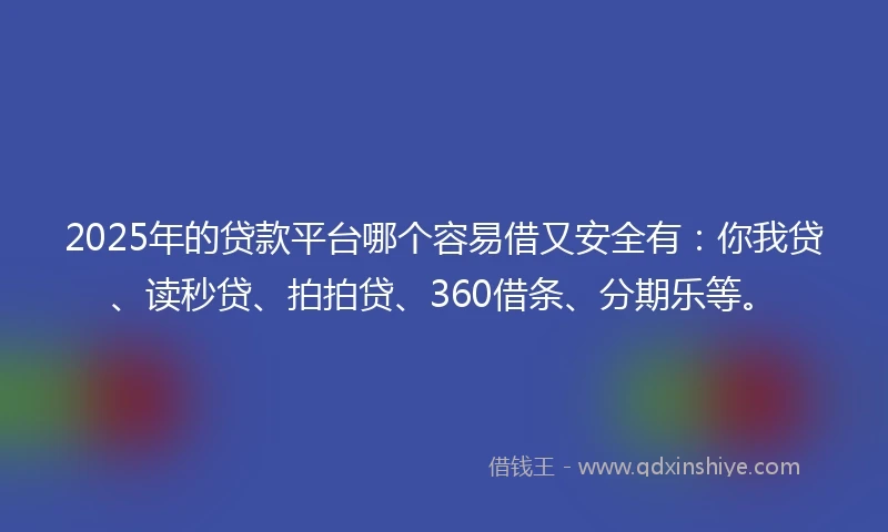 2025年的贷款平台哪个容易借又安全有：你我贷、读秒贷、拍拍贷、360借条、分期乐等。