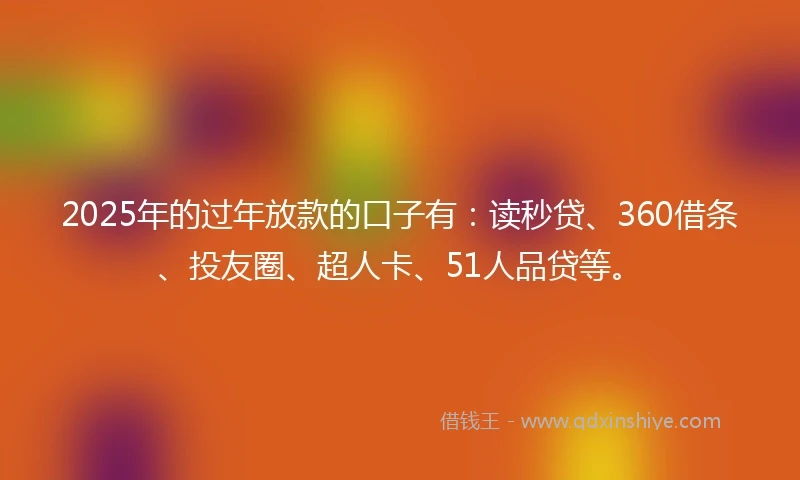 2025年的过年放款的口子有：读秒贷、360借条、投友圈、超人卡、51人品贷等。