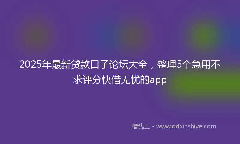 2025年最新贷款口子论坛大全，整理5个急用不求评分快借无忧的app
