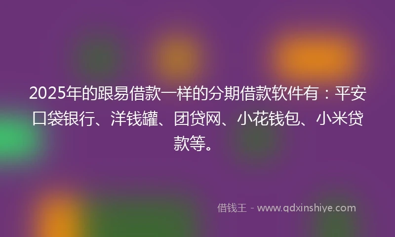 2025年的跟易借款一样的分期借款软件有：平安口袋银行、洋钱罐、团贷网、小花钱包、小米贷款等。