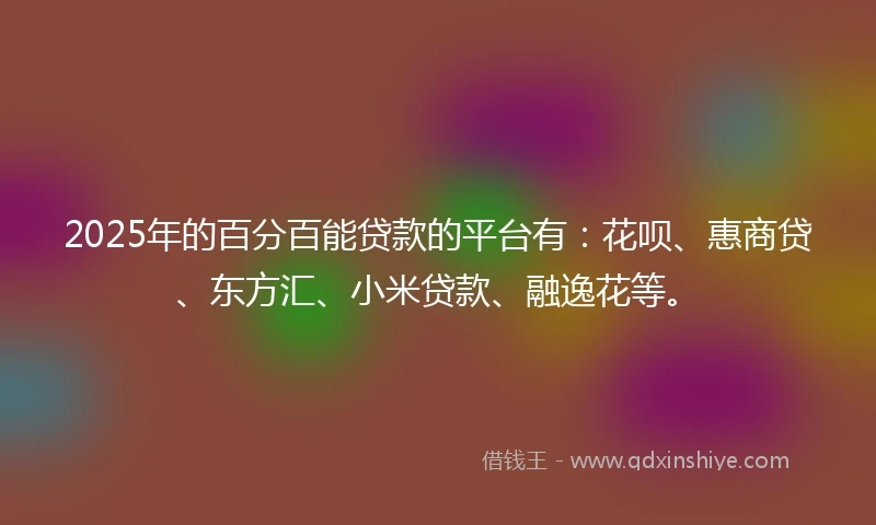 2025年的百分百能贷款的平台有：花呗、惠商贷、东方汇、小米贷款、融逸花等。