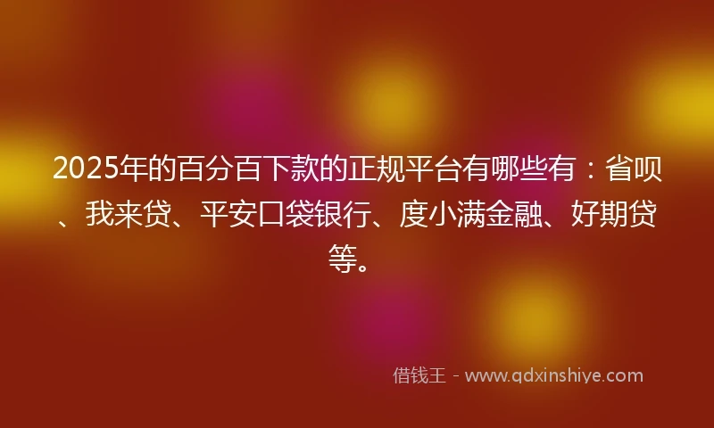 2025年的百分百下款的正规平台有哪些有：省呗、我来贷、平安口袋银行、度小满金融、好期贷等。