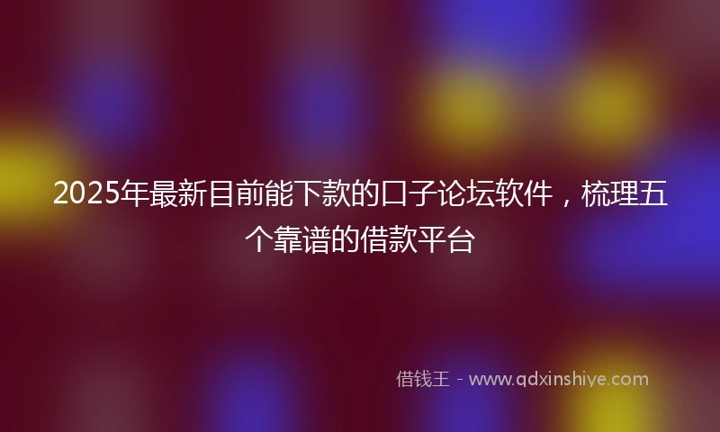 2025年最新目前能下款的口子论坛软件,梳理五个靠谱的借款平台