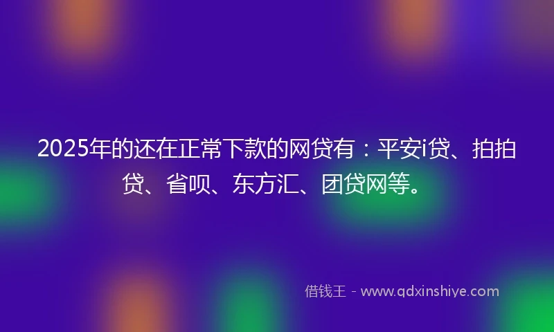 2025年的还在正常下款的网贷有：平安i贷、拍拍贷、省呗、东方汇、团贷网等。
