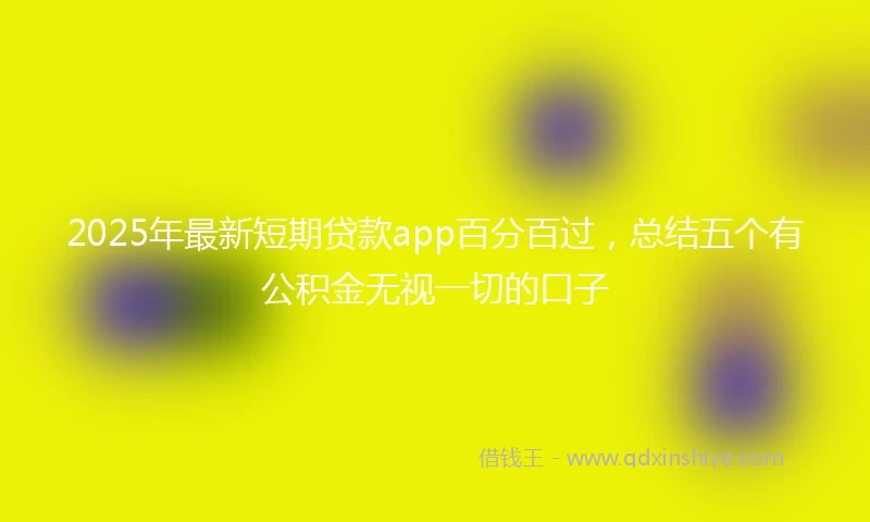 2025年最新短期贷款app百分百过，总结五个有公积金无视一切的口子