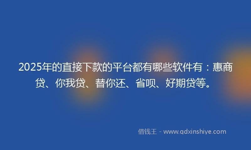 2025年的直接下款的平台都有哪些软件有：惠商贷、你我贷、替你还、省呗、好期贷等。