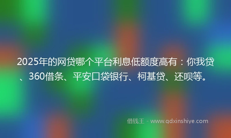 2025年的网贷哪个平台利息低额度高有：你我贷、360借条、平安口袋银行、柯基贷、还呗等。