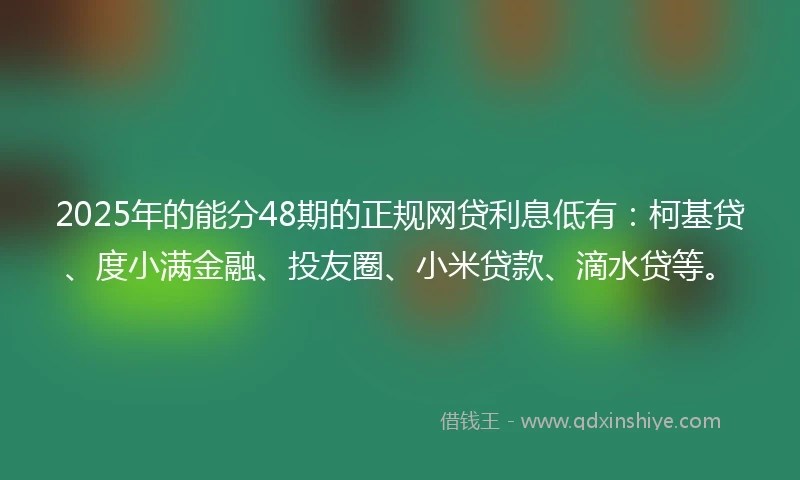 2025年的能分48期的正规网贷利息低有：柯基贷、度小满金融、投友圈、小米贷款、滴水贷等。